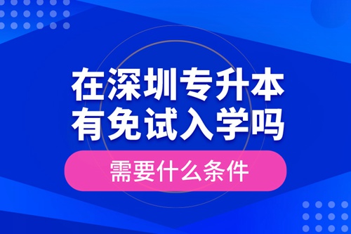 在深圳專升本有免試入學嗎？需要什么條件？