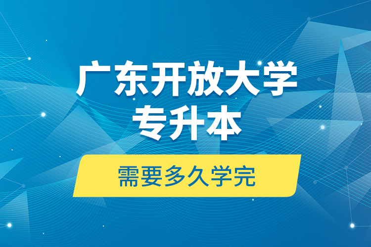 廣東開放大學(xué)專升本需要多久學(xué)完？