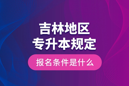 吉林地區(qū)專升本規(guī)定的報(bào)名條件是什么？