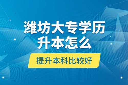 濰坊大專學(xué)歷升本怎么提升本科比較好？