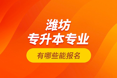 濰坊專升本專業(yè)有哪些能報(bào)名？