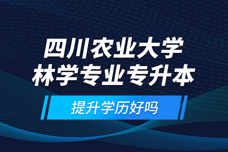 四川農(nóng)業(yè)大學林學專業(yè)專升本提升學歷好嗎？