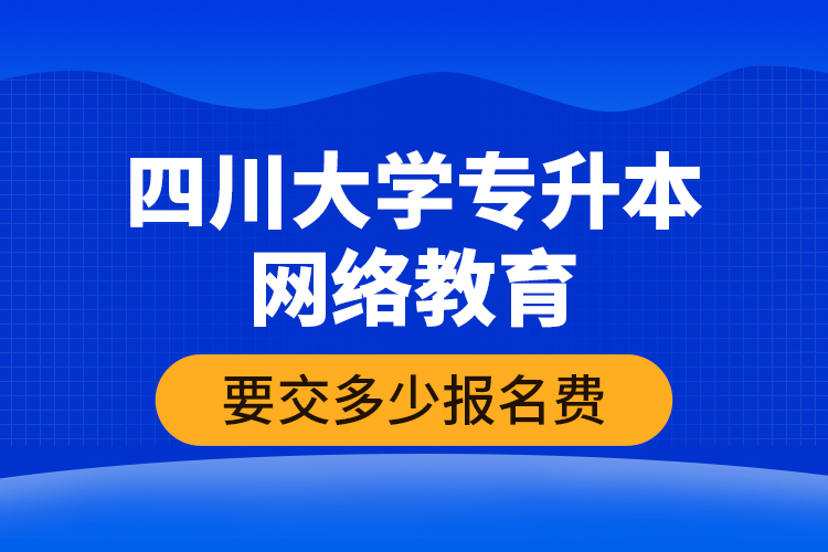 四川大學(xué)專升本網(wǎng)絡(luò)教育要交多少報(bào)名費(fèi)？