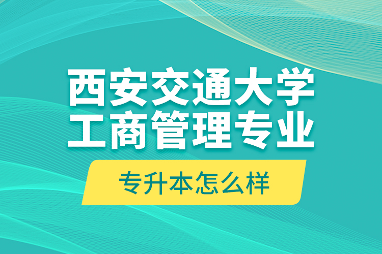 西安交通大學(xué)工商管理專(zhuān)業(yè)專(zhuān)升本怎么樣？