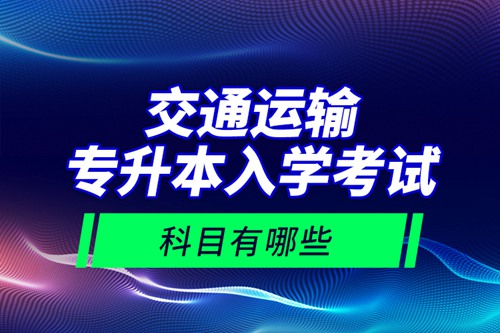 交通運(yùn)輸專升本入學(xué)考試科目有哪些？