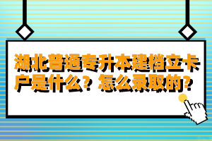 湖北普通專升本建檔立卡戶是什么？怎么錄取的？