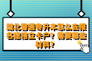 湖北普通專升本怎么去報名建檔立卡戶？需要哪些材料？