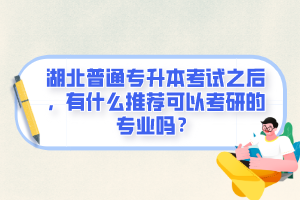 湖北普通專升本考試之后，有什么推薦可以考研的專業(yè)嗎？