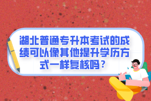 湖北普通專升本考試的成績(jī)可以像其他提升學(xué)歷方式一樣復(fù)核嗎？