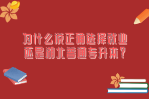 為什么說正確選擇就業(yè)還是湖北普通專升本？