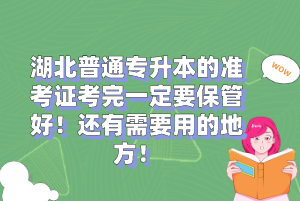 湖北普通專升本的準(zhǔn)考證考完一定要保管好！還有需要用的地方！