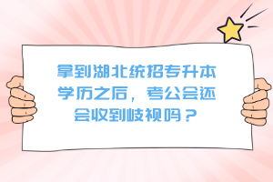 拿到湖北統(tǒng)招專升本學(xué)歷之后，考公會(huì)還會(huì)收到歧視嗎？