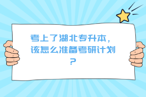 考上了湖北專(zhuān)升本，該怎么準(zhǔn)備考研計(jì)劃？