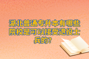 湖北普通專升本有哪些院校是可以接受退役士兵的？