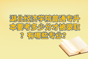 湖北經(jīng)濟(jì)學(xué)院普通專升本要考多少分才被錄??？有哪些專業(yè)？