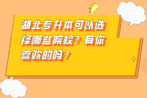 湖北專升本可以選擇哪些院校？有你喜歡的嗎？