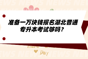 準(zhǔn)備一萬塊錢報名湖北普通專升本考試夠嗎？