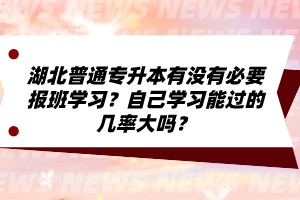 湖北普通專升本有沒有必要報班學(xué)習(xí)？自己學(xué)習(xí)能過的幾率大嗎？