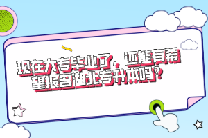 現(xiàn)在大專畢業(yè)了，還能有希望報(bào)名湖北專升本嗎？