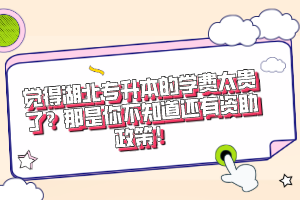 覺得湖北專升本的學費太貴了？那是你不知道還有資助政策！