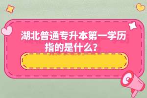 湖北普通專升本第一學(xué)歷指的是什么？