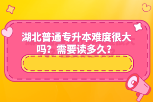 湖北普通專升本難度很大嗎？需要讀多久？