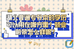 湖北普通專升本的學(xué)歷可以用在哪方面？就業(yè)前景怎么樣呢？