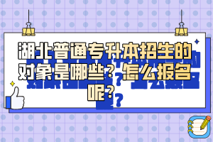 湖北普通專升本招生的對象是哪些？怎么報名呢？