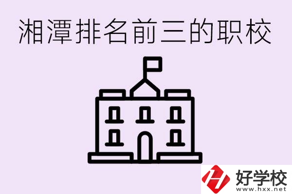 湘潭職校排名前三名職校是哪些？它們有哪些專業(yè)？