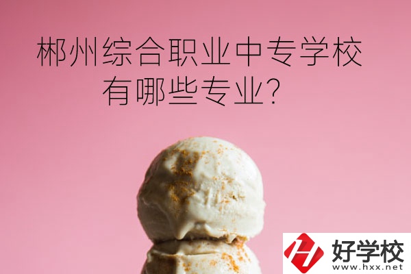 郴州綜合職業(yè)中專學校好嗎？有哪些專業(yè)？