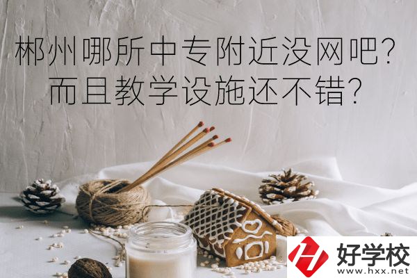 郴州哪所中專附近沒網(wǎng)吧？而且教學(xué)設(shè)施還不錯？