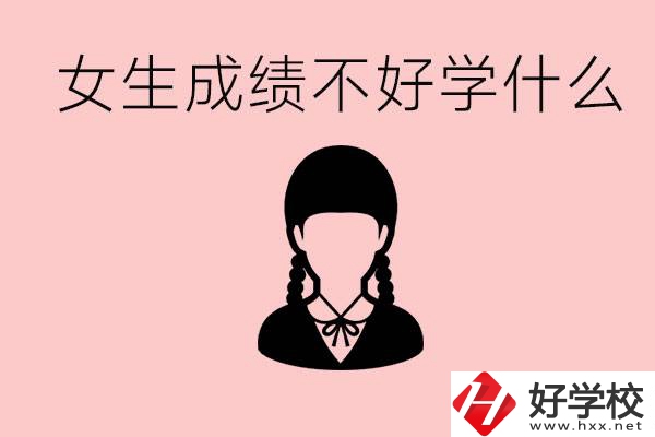 初中成績差女生去學(xué)什么?湖南適合女生的職校有哪些？